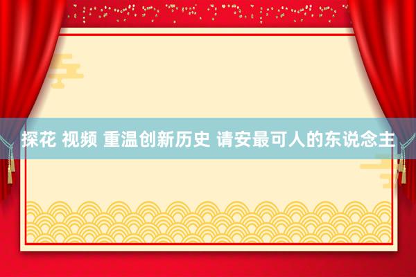 探花 视频 重温创新历史 请安最可人的东说念主