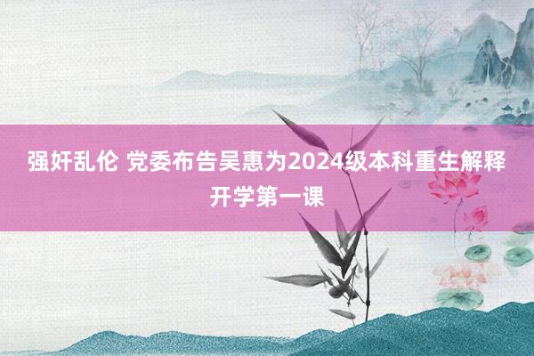 强奸乱伦 党委布告吴惠为2024级本科重生解释开学第一课