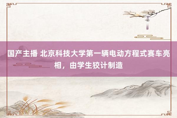 国产主播 北京科技大学第一辆电动方程式赛车亮相，由学生狡计制造